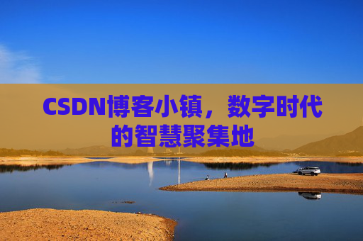 CSDN博客小镇，数字时代的智慧聚集地